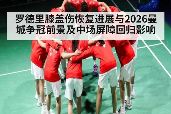 罗德里膝盖伤恢复进展与2026曼城争冠前景及中场屏障回归影响 - stream-leyu.com